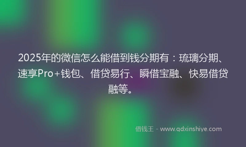 2025年的微信怎么能借到钱分期有：琉璃分期、速享Pro+钱包、借贷易行、瞬借宝融、快易借贷融等。