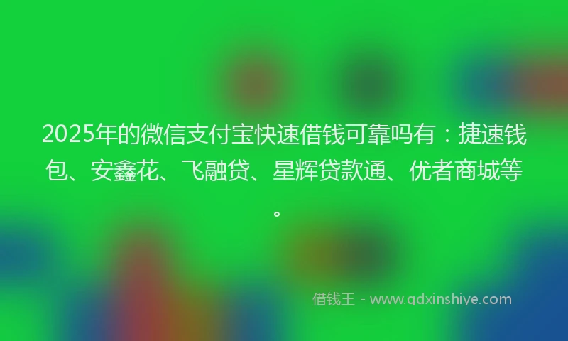 2025年的微信支付宝快速借钱可靠吗有：捷速钱包、安鑫花、飞融贷、星辉贷款通、优者商城等。