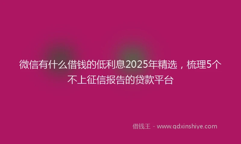 微信有什么借钱的低利息2025年精选，梳理5个不上征信报告的贷款平台