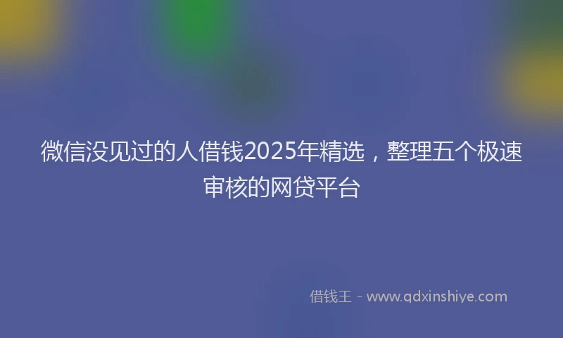 微信没见过的人借钱2025年精选，整理五个极速审核的网贷平台