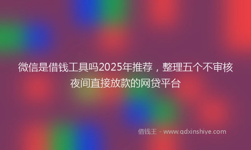 微信是借钱工具吗2025年推荐，整理五个不审核夜间直接放款的网贷平台