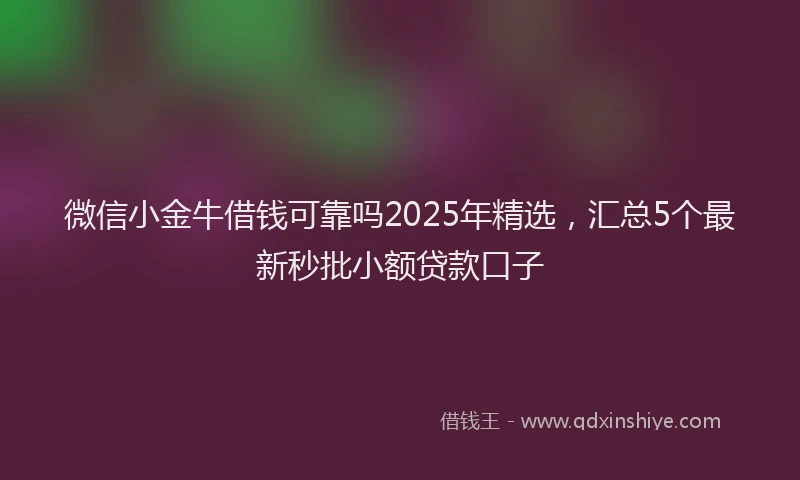 微信小金牛借钱可靠吗2025年精选，汇总5个最新秒批小额贷款口子