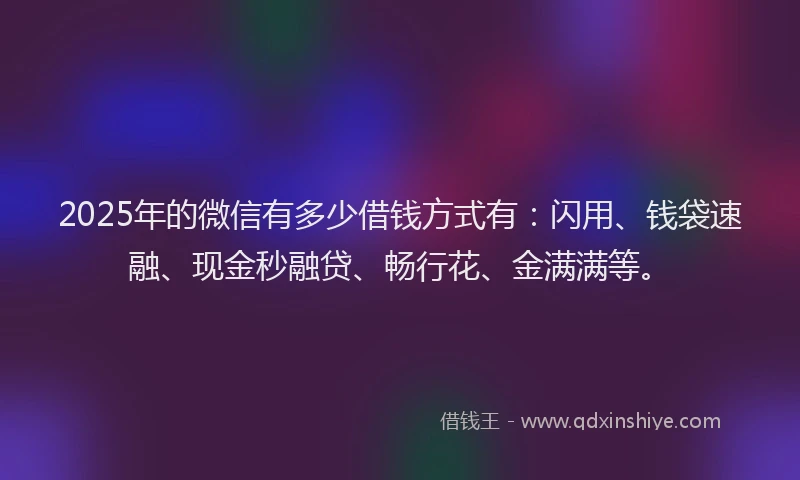 2025年的微信有多少借钱方式有：闪用、钱袋速融、现金秒融贷、畅行花、金满满等。