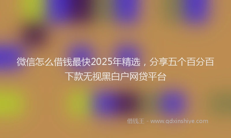 微信怎么借钱最快2025年精选，分享五个百分百下款无视黑白户网贷平台