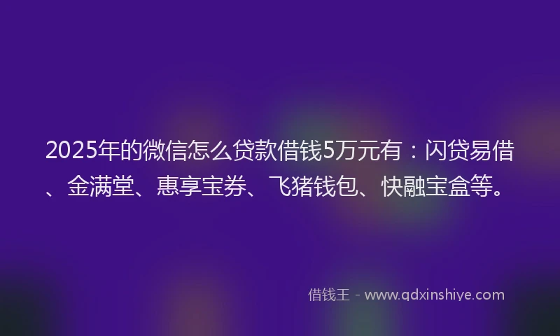 2025年的微信怎么贷款借钱5万元有：闪贷易借、金满堂、惠享宝券、飞猪钱包、快融宝盒等。