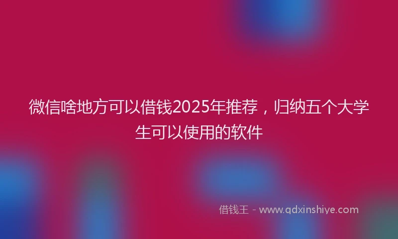 微信啥地方可以借钱2025年推荐，归纳五个大学生可以使用的软件