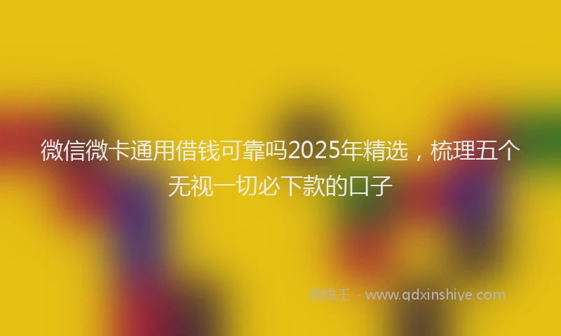 微信微卡通用借钱可靠吗2025年精选，梳理五个无视一切必下款的口子