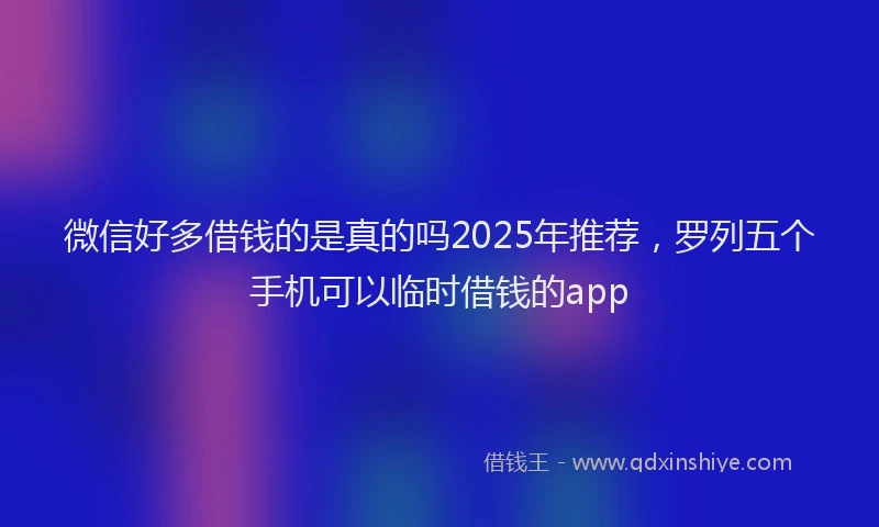 微信好多借钱的是真的吗2025年推荐，罗列五个手机可以临时借钱的app