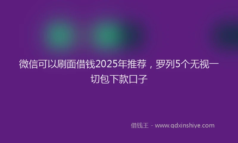 微信可以刷面借钱2025年推荐，罗列5个无视一切包下款口子