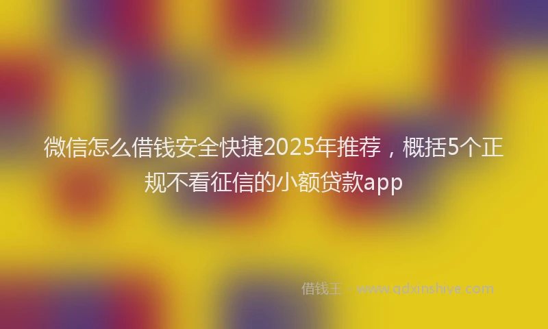 微信怎么借钱安全快捷2025年推荐，概括5个正规不看征信的小额贷款app