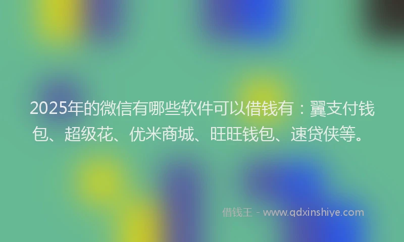 2025年的微信有哪些软件可以借钱有：翼支付钱包、超级花、优米商城、旺旺钱包、速贷侠等。