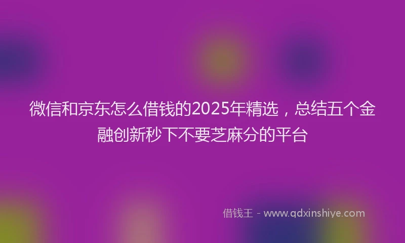 微信和京东怎么借钱的2025年精选，总结五个金融创新秒下不要芝麻分的平台