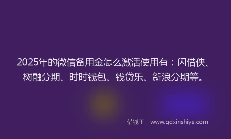 2025年的微信备用金怎么激活使用有：闪借侠、树融分期、时时钱包、钱贷乐、新浪分期等。