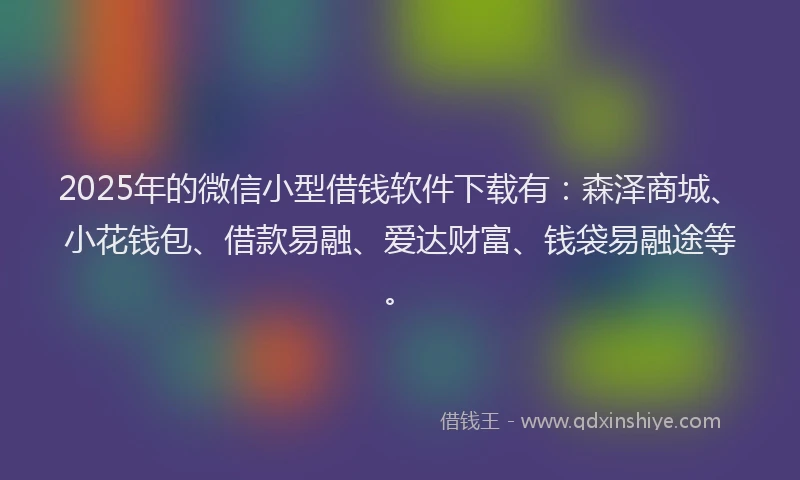 2025年的微信小型借钱软件下载有：森泽商城、小花钱包、借款易融、爱达财富、钱袋易融途等。