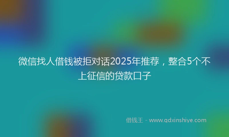 微信找人借钱被拒对话2025年推荐，整合5个不上征信的贷款口子