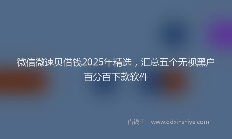 微信微速贝借钱2025年精选，汇总五个无视黑户百分百下款软件