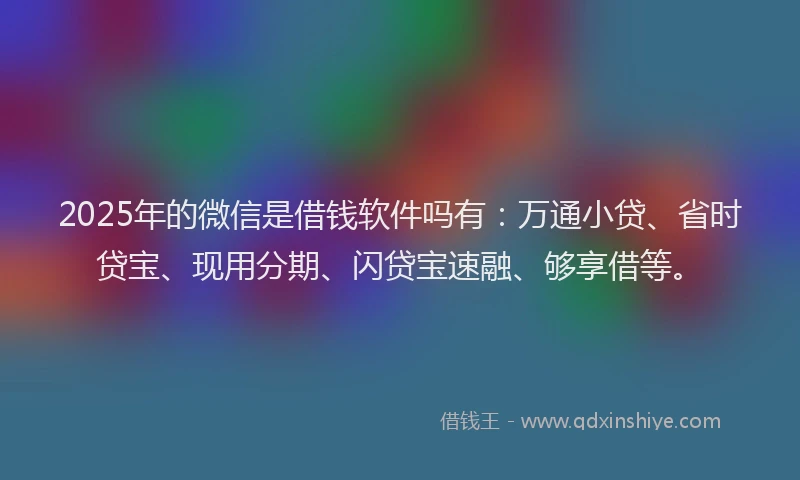 2025年的微信是借钱软件吗有：万通小贷、省时贷宝、现用分期、闪贷宝速融、够享借等。