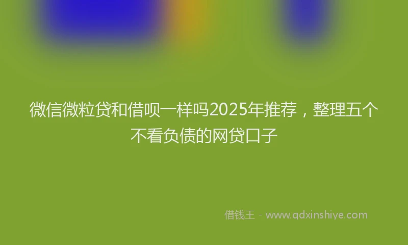 微信微粒贷和借呗一样吗2025年推荐，整理五个不看负债的网贷口子