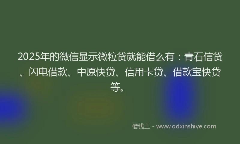 2025年的微信显示微粒贷就能借么有：青石信贷、闪电借款、中原快贷、信用卡贷、借款宝快贷等。