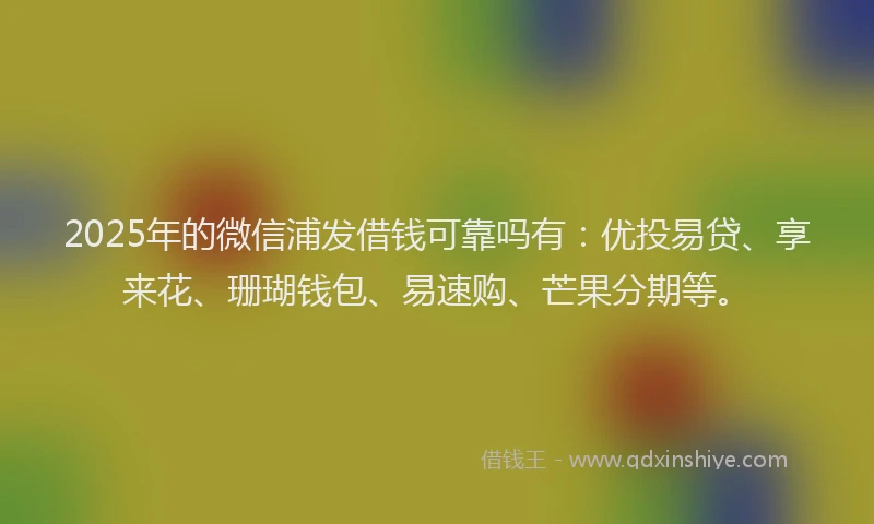 2025年的微信浦发借钱可靠吗有：优投易贷、享来花、珊瑚钱包、易速购、芒果分期等。