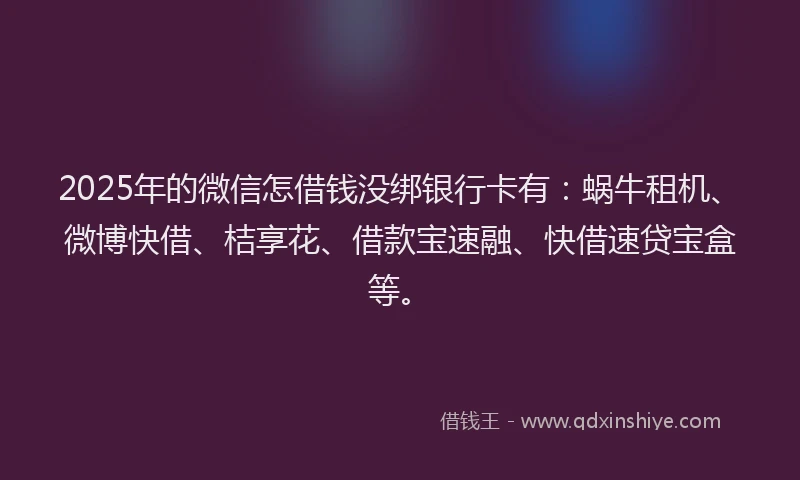2025年的微信怎借钱没绑银行卡有：蜗牛租机、微博快借、桔享花、借款宝速融、快借速贷宝盒等。