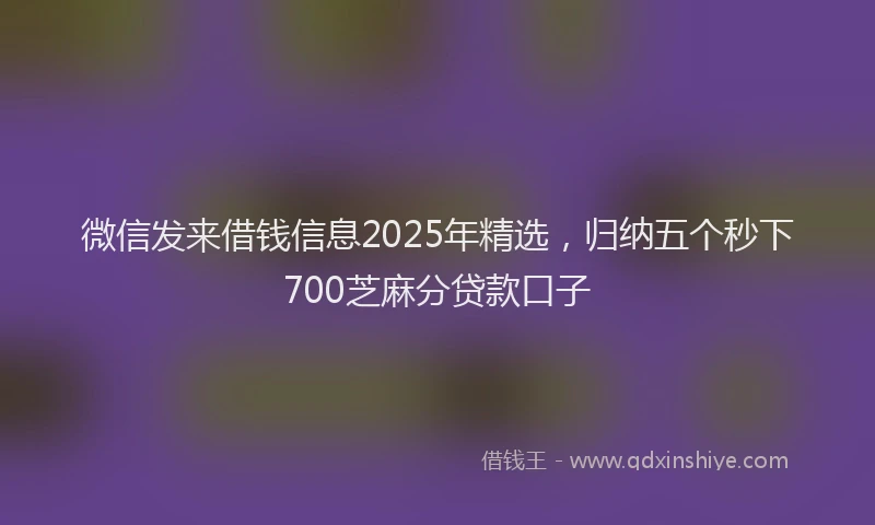 微信发来借钱信息2025年精选，归纳五个秒下700芝麻分贷款口子