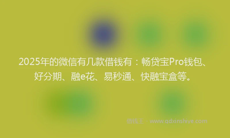 2025年的微信有几款借钱有：畅贷宝Pro钱包、好分期、融e花、易秒通、快融宝盒等。
