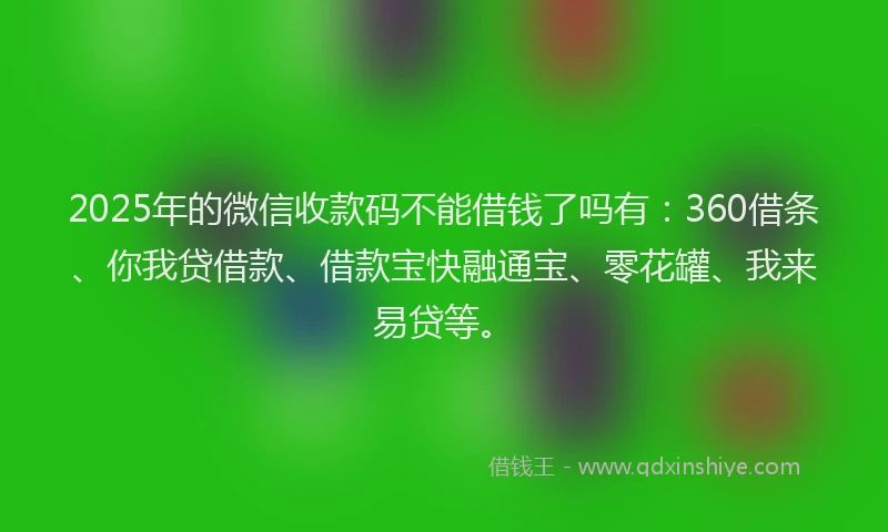 2025年的微信收款码不能借钱了吗有：360借条、你我贷借款、借款宝快融通宝、零花罐、我来易贷等。