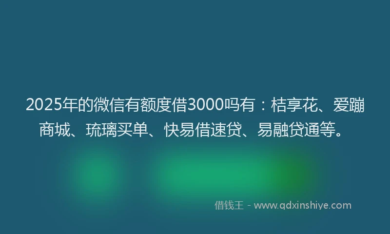2025年的微信有额度借3000吗有：桔享花、爱蹦商城、琉璃买单、快易借速贷、易融贷通等。