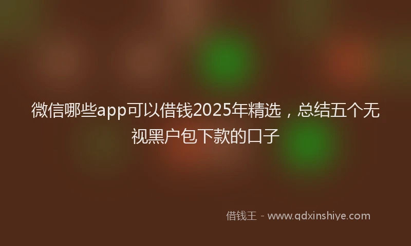 微信哪些app可以借钱2025年精选，总结五个无视黑户包下款的口子