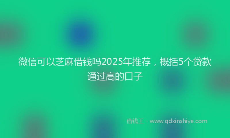 微信可以芝麻借钱吗2025年推荐，概括5个贷款通过高的口子