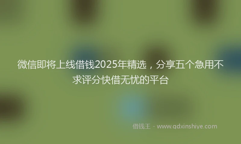 微信即将上线借钱2025年精选，分享五个急用不求评分快借无忧的平台