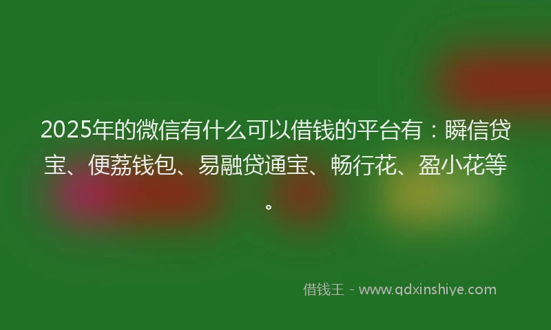 2025年的微信有什么可以借钱的平台有：瞬信贷宝、便荔钱包、易融贷通宝、畅行花、盈小花等。