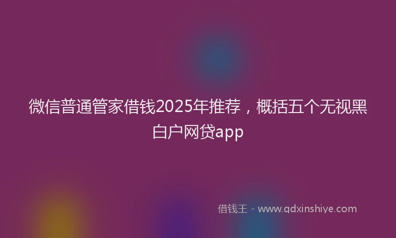 微信普通管家借钱2025年推荐，概括五个无视黑白户网贷app
