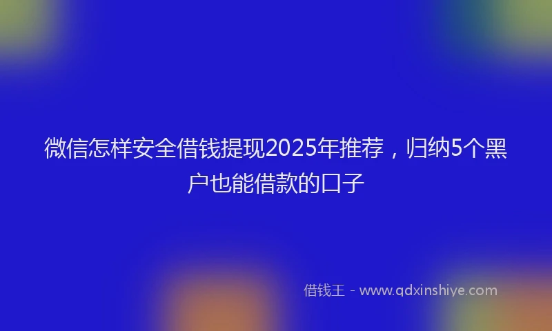 微信怎样安全借钱提现2025年推荐，归纳5个黑户也能借款的口子