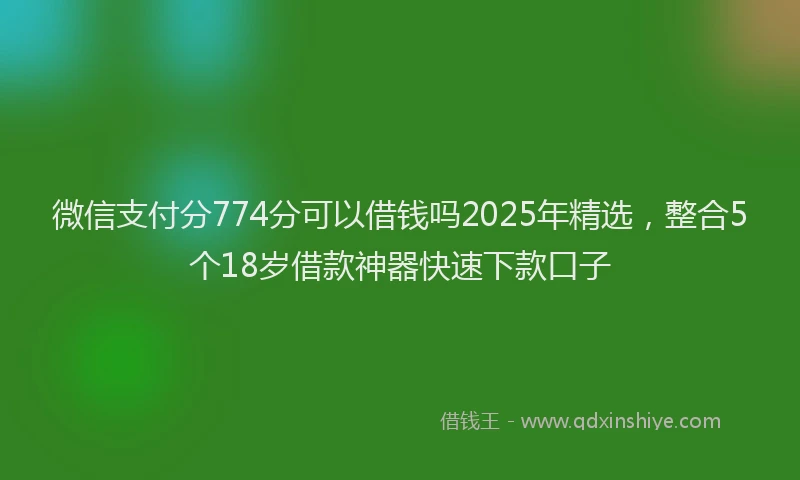 微信支付分774分可以借钱吗2025年精选，整合5个18岁借款神器快速下款口子