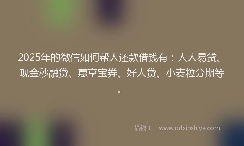2025年的微信如何帮人还款借钱有：人人易贷、现金秒融贷、惠享宝券、好人贷、小麦粒分期等。