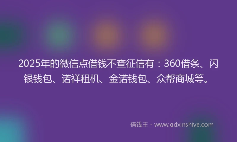 2025年的微信点借钱不查征信有：360借条、闪银钱包、诺祥租机、金诺钱包、众帮商城等。