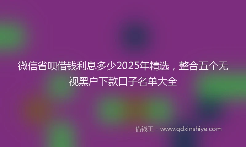 微信省呗借钱利息多少2025年精选，整合五个无视黑户下款口子名单大全