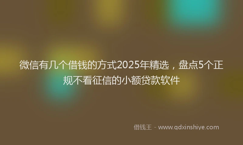 微信有几个借钱的方式2025年精选，盘点5个正规不看征信的小额贷款软件