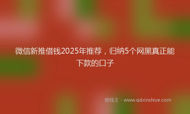 微信新推借钱2025年推荐，归纳5个网黑真正能下款的口子