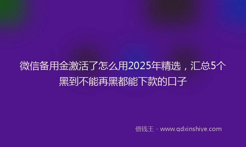 微信备用金激活了怎么用2025年精选，汇总5个黑到不能再黑都能下款的口子