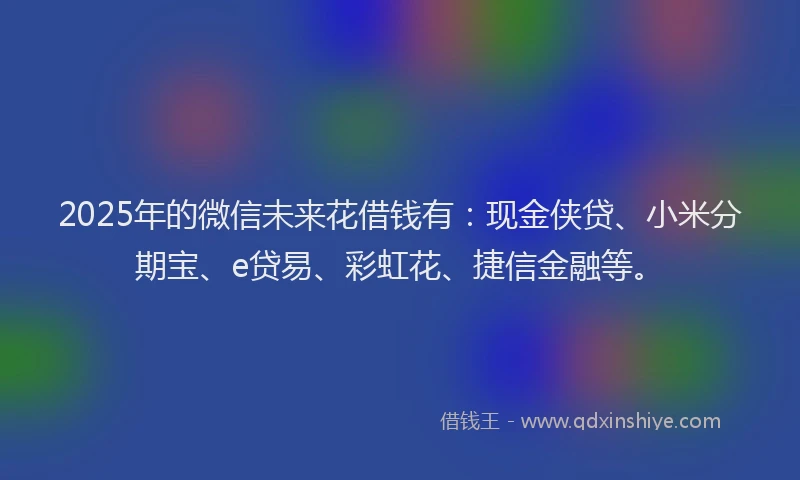 2025年的微信未来花借钱有：现金侠贷、小米分期宝、e贷易、彩虹花、捷信金融等。