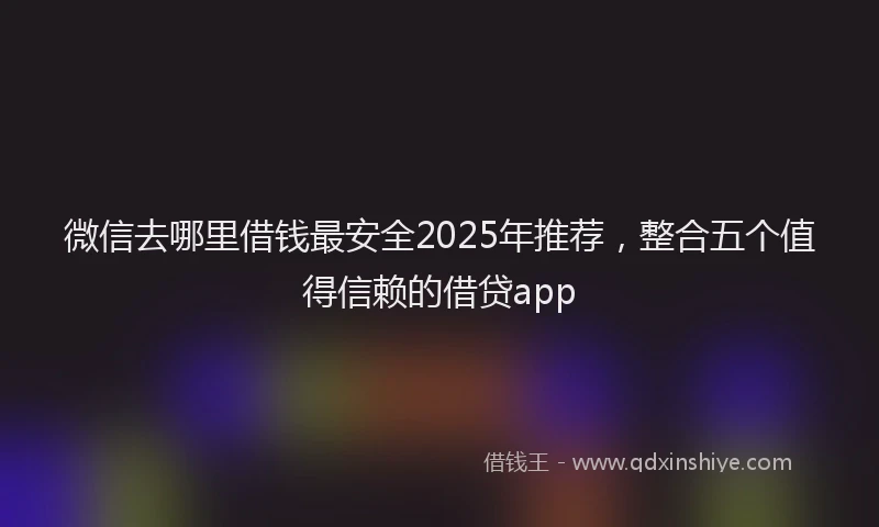 微信去哪里借钱最安全2025年推荐，整合五个值得信赖的借贷app