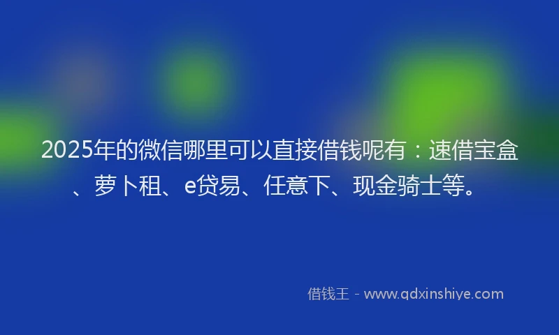2025年的微信哪里可以直接借钱呢有：速借宝盒、萝卜租、e贷易、任意下、现金骑士等。