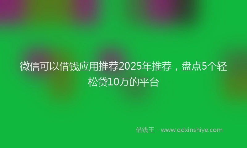 微信可以借钱应用推荐2025年推荐，盘点5个轻松贷10万的平台