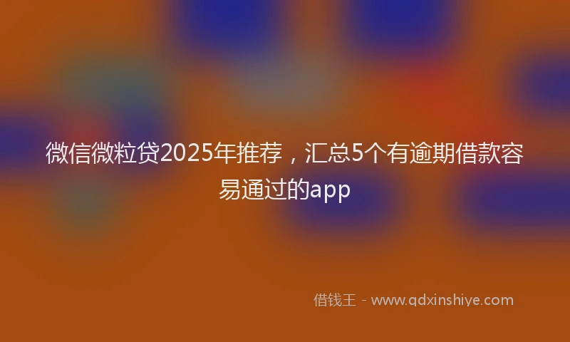 微信微粒贷2025年推荐，汇总5个有逾期借款容易通过的app