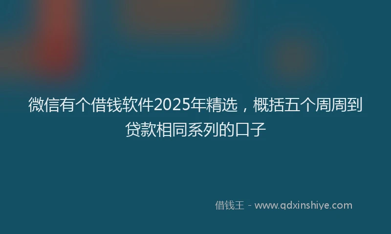 微信有个借钱软件2025年精选，概括五个周周到贷款相同系列的口子