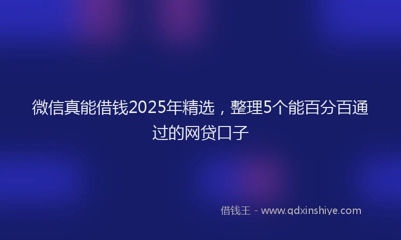 微信真能借钱2025年精选，整理5个能百分百通过的网贷口子