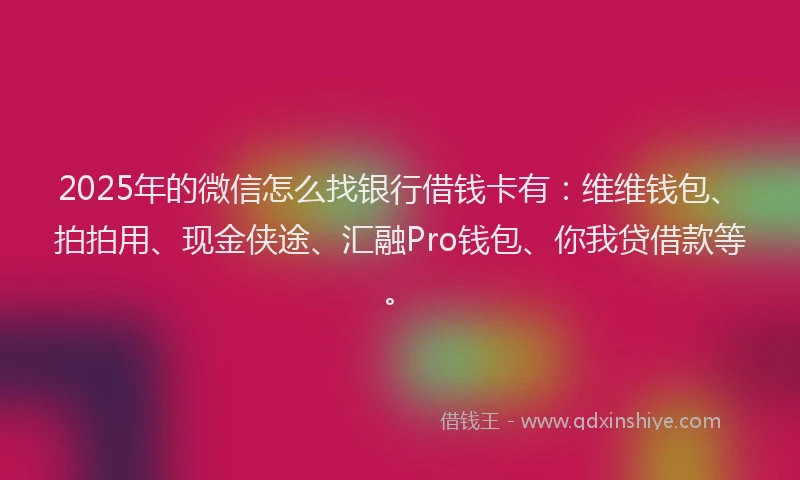 2025年的微信怎么找银行借钱卡有：维维钱包、拍拍用、现金侠途、汇融Pro钱包、你我贷借款等。